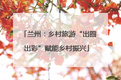 兰州：乡村旅游“出圈出彩”赋能乡村振兴